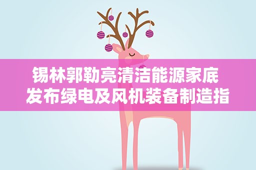 锡林郭勒亮清洁能源家底 发布绿电及风机装备制造指数白皮书