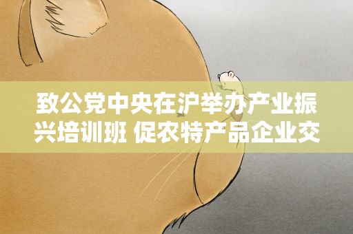 致公党中央在沪举办产业振兴培训班 促农特产品企业交流合作