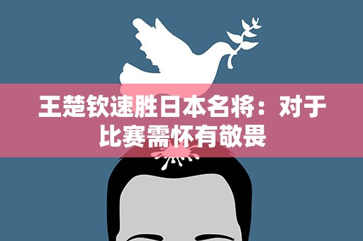 王楚钦速胜日本名将：对于比赛需怀有敬畏
