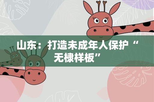 山东：打造未成年人保护“无棣样板”