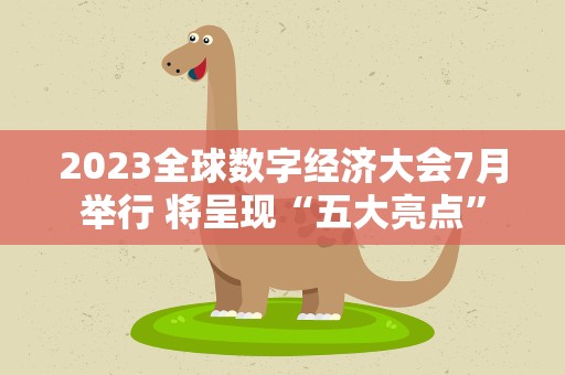 2023全球数字经济大会7月举行 将呈现“五大亮点”