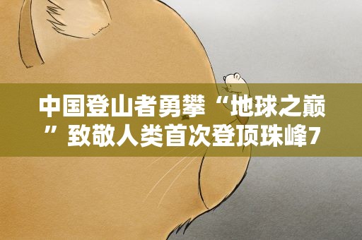 中国登山者勇攀“地球之巅”致敬人类首次登顶珠峰70周年