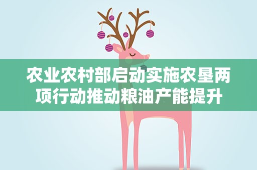 农业农村部启动实施农垦两项行动推动粮油产能提升