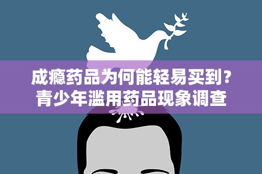 成瘾药品为何能轻易买到？青少年滥用药品现象调查
