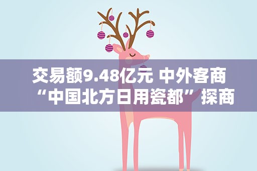 交易额9.48亿元 中外客商“中国北方日用瓷都”探商机
