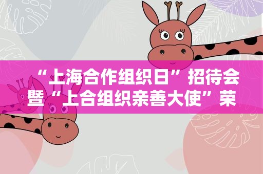 “上海合作组织日”招待会暨“上合组织亲善大使”荣誉称号颁授仪式在京举行