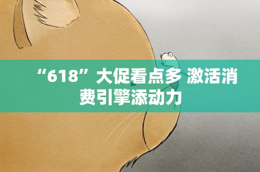 “618”大促看点多 激活消费引擎添动力