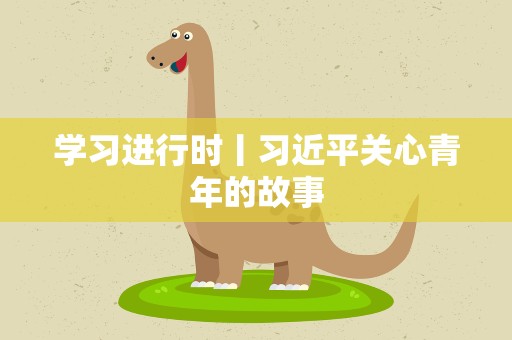 学习进行时丨习近平关心青年的故事