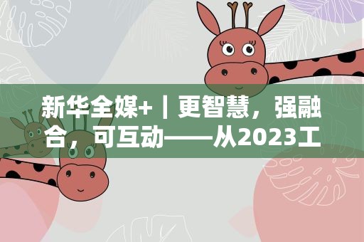 新华全媒+｜更智慧，强融合，可互动——从2023工业互联大会看数智赋能制造升级
