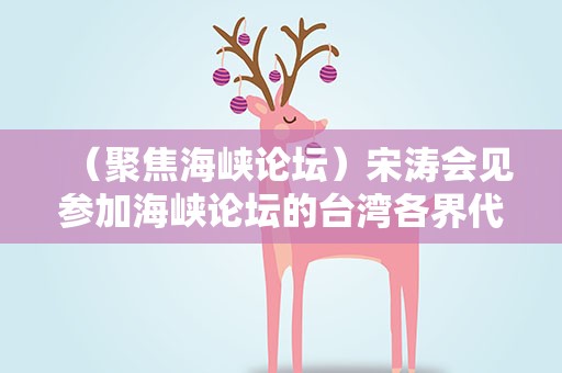 （聚焦海峡论坛）宋涛会见参加海峡论坛的台湾各界代表