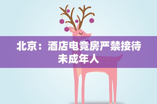 北京：酒店电竞房严禁接待未成年人