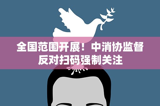 全国范围开展！中消协监督反对扫码强制关注