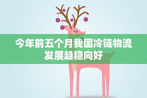 今年前五个月我国冷链物流发展趋稳向好
