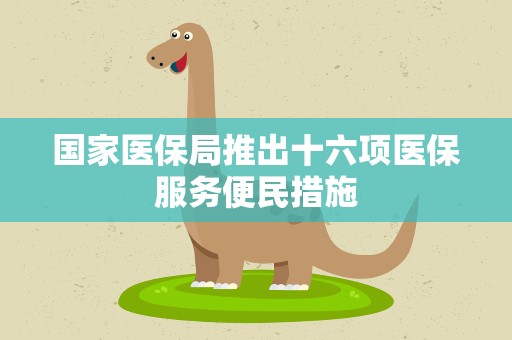 国家医保局推出十六项医保服务便民措施