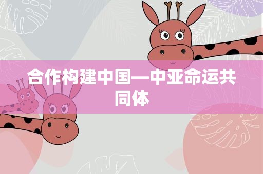 合作构建中国—中亚命运共同体