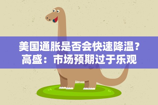 美国通胀是否会快速降温？高盛：市场预期过于乐观