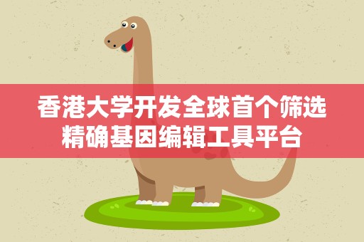 香港大学开发全球首个筛选精确基因编辑工具平台