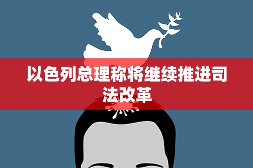 以色列总理称将继续推进司法改革