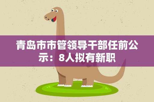 青岛市市管领导干部任前公示：8人拟有新职