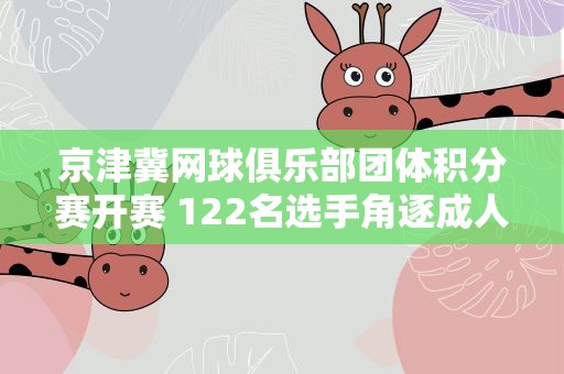京津冀网球俱乐部团体积分赛开赛 122名选手角逐成人组