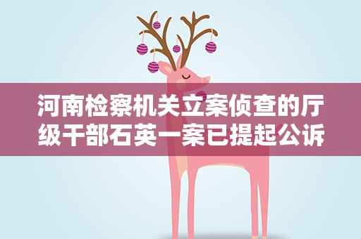 河南检察机关立案侦查的厅级干部石英一案已提起公诉