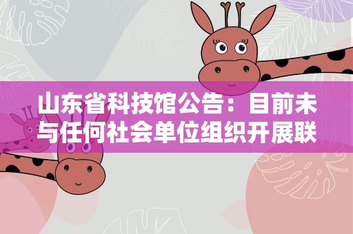 山东省科技馆公告：目前未与任何社会单位组织开展联合研学活动