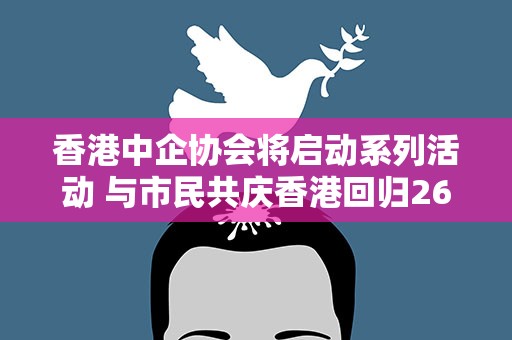 香港中企协会将启动系列活动 与市民共庆香港回归26周年