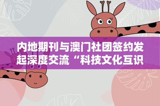内地期刊与澳门社团签约发起深度交流“科技文化互识行动”
