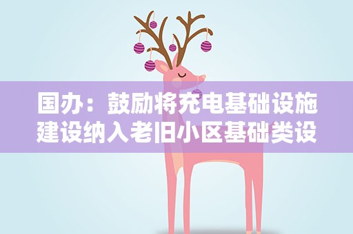 国办：鼓励将充电基础设施建设纳入老旧小区基础类设施改造范围
