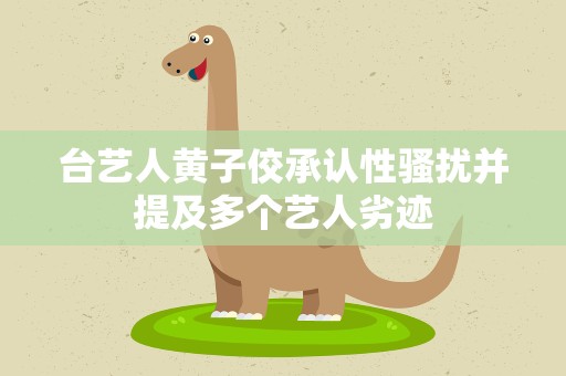 台艺人黄子佼承认性骚扰并提及多个艺人劣迹