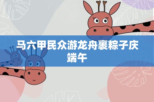 马六甲民众游龙舟裹粽子庆端午