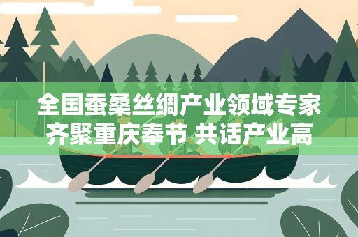 全国蚕桑丝绸产业领域专家齐聚重庆奉节 共话产业高质量发展