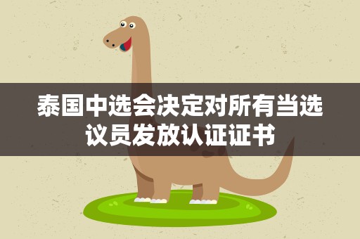 泰国中选会决定对所有当选议员发放认证证书