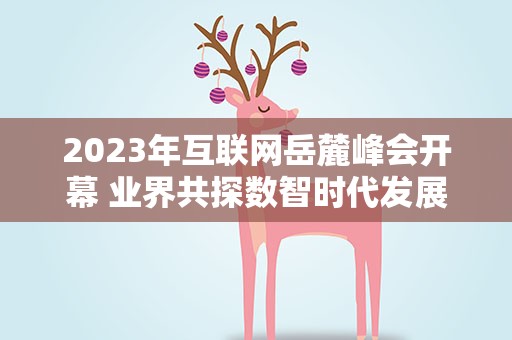 2023年互联网岳麓峰会开幕 业界共探数智时代发展机遇