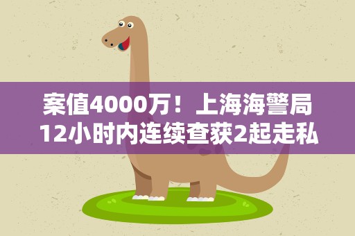 案值4000万！上海海警局12小时内连续查获2起走私冻品案件