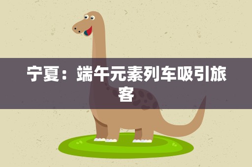 宁夏：端午元素列车吸引旅客
