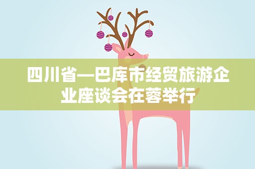 四川省—巴库市经贸旅游企业座谈会在蓉举行
