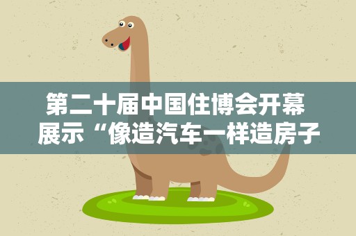 第二十届中国住博会开幕 展示“像造汽车一样造房子”