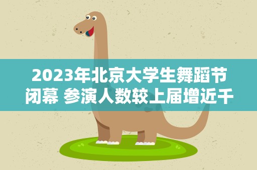 2023年北京大学生舞蹈节闭幕 参演人数较上届增近千人
