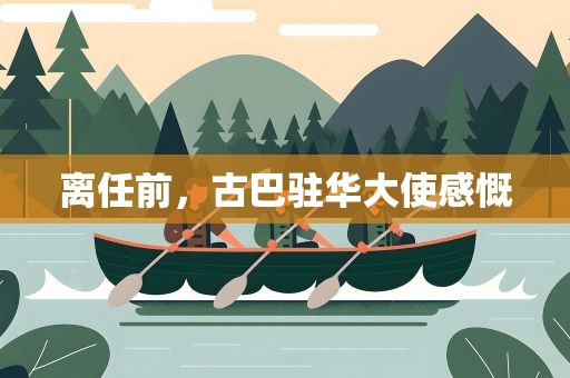 离任前，古巴驻华大使感慨