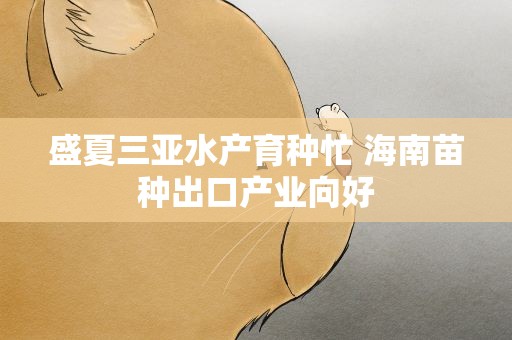 盛夏三亚水产育种忙 海南苗种出口产业向好