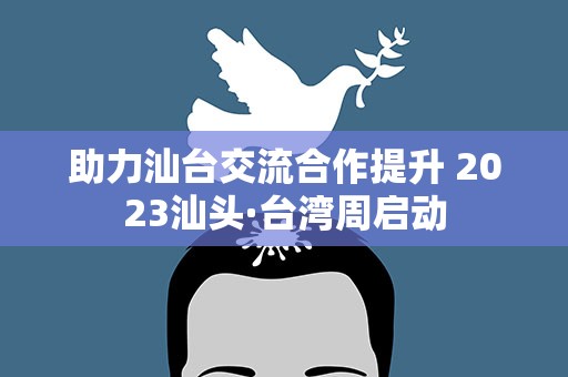 助力汕台交流合作提升 2023汕头·台湾周启动