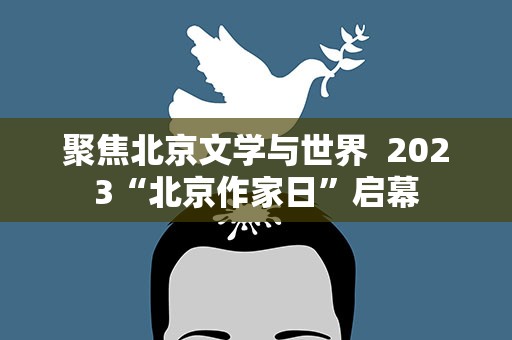 聚焦北京文学与世界 2023“北京作家日”启幕