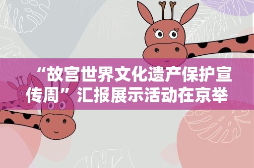 “故宫世界文化遗产保护宣传周”汇报展示活动在京举行