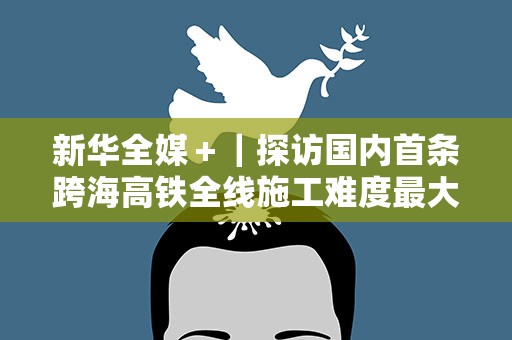新华全媒＋｜探访国内首条跨海高铁全线施工难度最大车站
