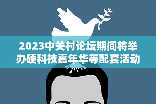 2023中关村论坛期间将举办硬科技嘉年华等配套活动