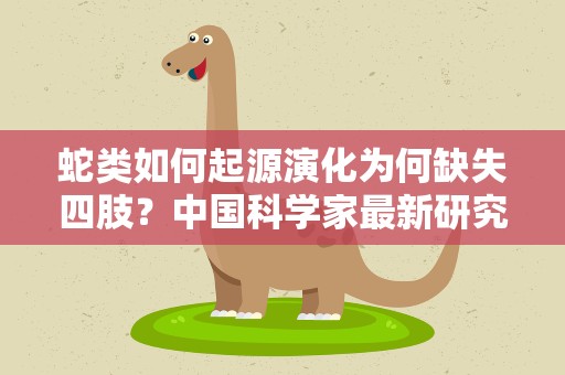 蛇类如何起源演化为何缺失四肢？中国科学家最新研究揭开谜团