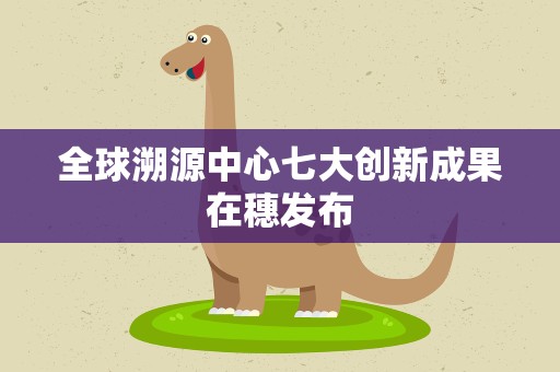 全球溯源中心七大创新成果在穗发布