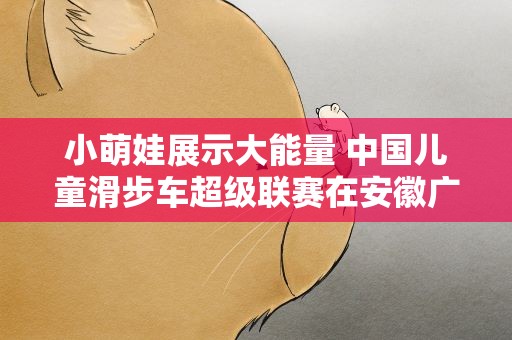 小萌娃展示大能量 中国儿童滑步车超级联赛在安徽广德举办