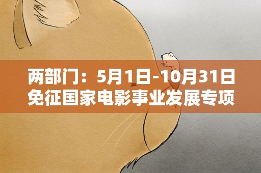 两部门：5月1日-10月31日免征国家电影事业发展专项资金